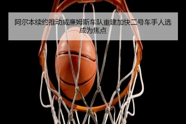 阿尔本续约推动威廉姆斯车队重建加快二号车手人选成为焦点