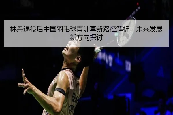 林丹退役后中国羽毛球青训革新路径解析：未来发展新方向探讨（FIFA WorldCup）