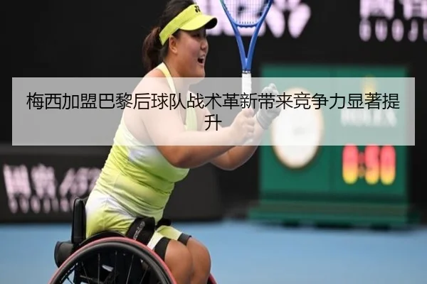 梅西加盟巴黎后球队战术革新带来竞争力显著提升