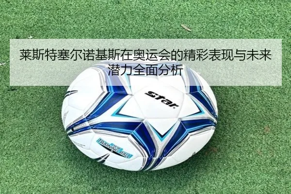 莱斯特塞尔诺基斯在奥运会的精彩表现与未来潜力全面分析（FIFA WorldCup）