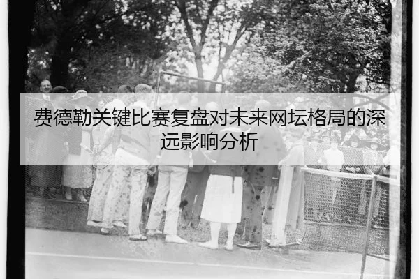 费德勒关键比赛复盘对未来网坛格局的深远影响分析（FIFA WorldCup）