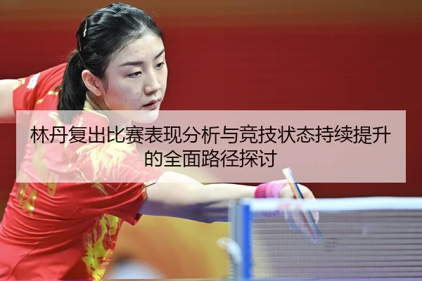 林丹复出比赛表现分析与竞技状态持续提升的全面路径探讨 - FIFA WorldCup