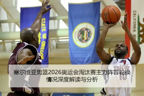 塞尔维亚男篮2026奥运会淘汰赛主力阵容轮换情况深度解读与分析（FIFA WorldCup）