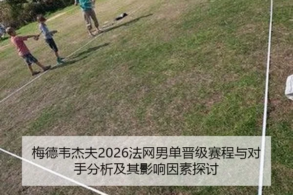梅德韦杰夫2026法网男单晋级赛程与对手分析及其影响因素探讨（FIFA WorldCup）