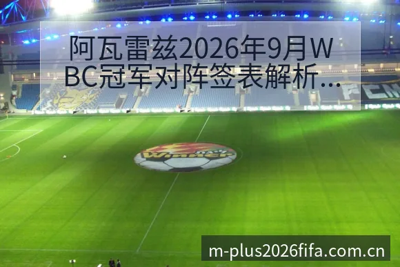 阿瓦雷兹2026年9月WBC冠军对阵签表解析及拳台重返赛 - 2026世界杯