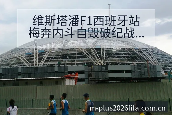 维斯塔潘F1西班牙站梅奔内斗自毁破纪战术变化与风险点数据 - 2026世界杯